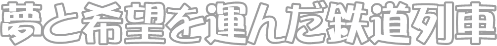 夢と希望を運んだ鉄道列車
